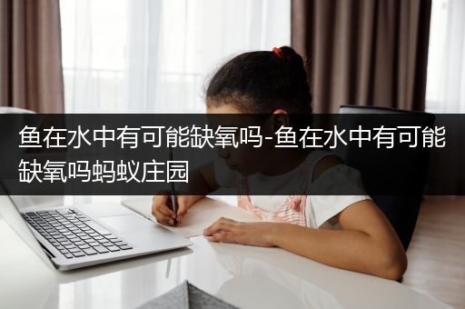 鱼在水中有可能缺氧吗-鱼在水中有可能缺氧吗蚂蚁庄园